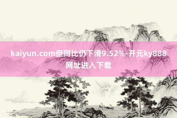 kaiyun.com但同比仍下滑9.52%-开元ky888网址进入下载