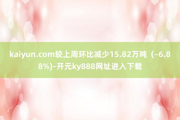 kaiyun.com较上周环比减少15.82万吨（-6.88%)-开元ky888网址进入下载