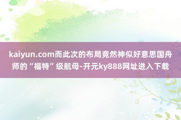 kaiyun.com而此次的布局竟然神似好意思国舟师的“福特”级航母-开元ky888网址进入下载
