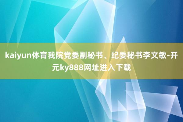 kaiyun体育我院党委副秘书、纪委秘书李文敏-开元ky888网址进入下载