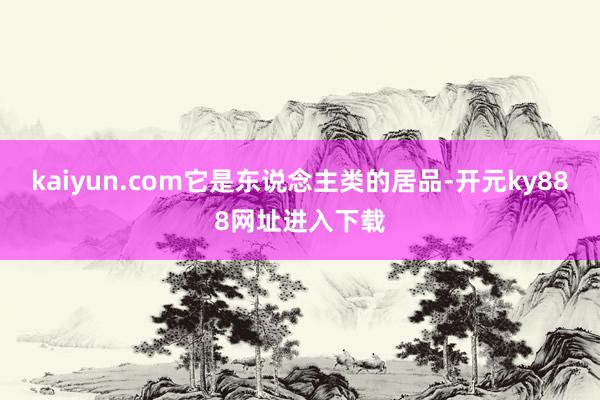 kaiyun.com它是东说念主类的居品-开元ky888网址进入下载