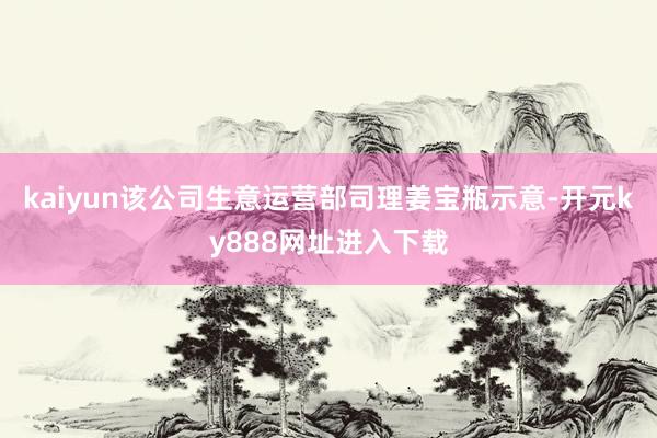 kaiyun该公司生意运营部司理姜宝瓶示意-开元ky888网址进入下载