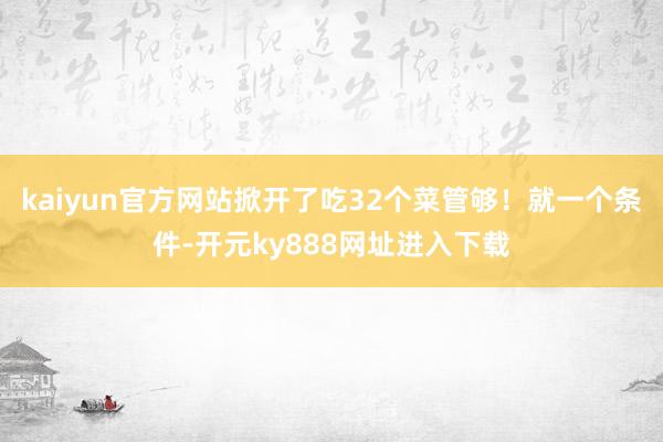kaiyun官方网站掀开了吃32个菜管够！就一个条件-开元ky888网址进入下载