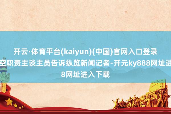 开云·体育平台(kaiyun)(中国)官网入口登录西部航空职责主谈主员告诉纵览新闻记者-开元ky888网址进入下载