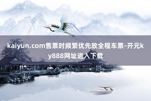 kaiyun.com售票时频繁优先放全程车票-开元ky888网址进入下载