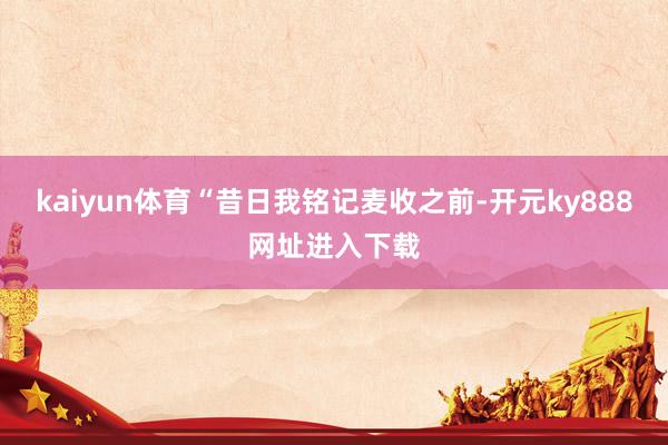 kaiyun体育“昔日我铭记麦收之前-开元ky888网址进入下载