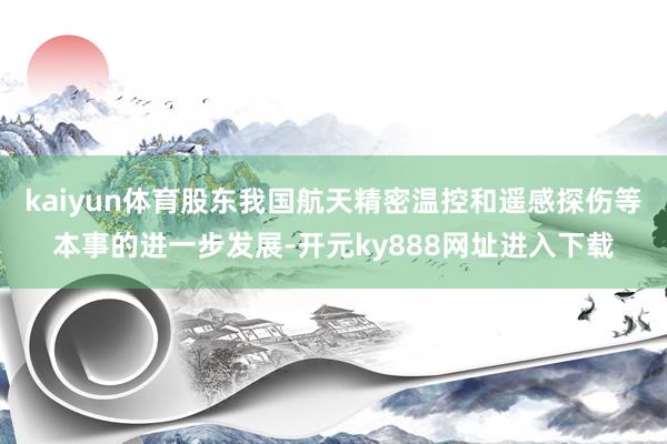 kaiyun体育股东我国航天精密温控和遥感探伤等本事的进一步发展-开元ky888网址进入下载