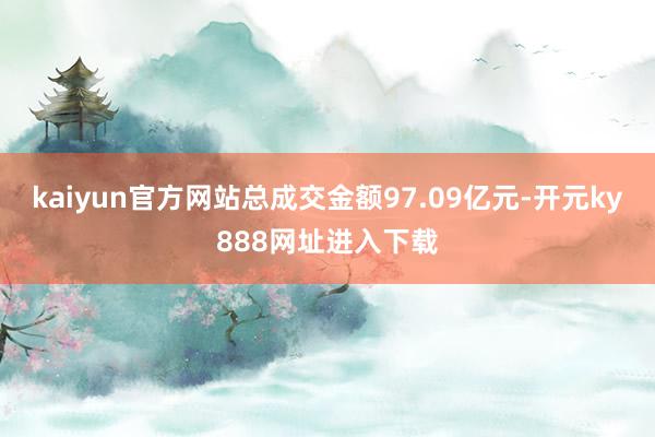 kaiyun官方网站总成交金额97.09亿元-开元ky888网址进入下载