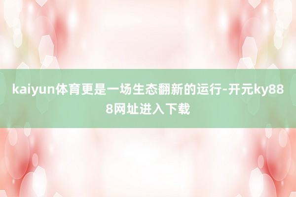 kaiyun体育更是一场生态翻新的运行-开元ky888网址进入下载