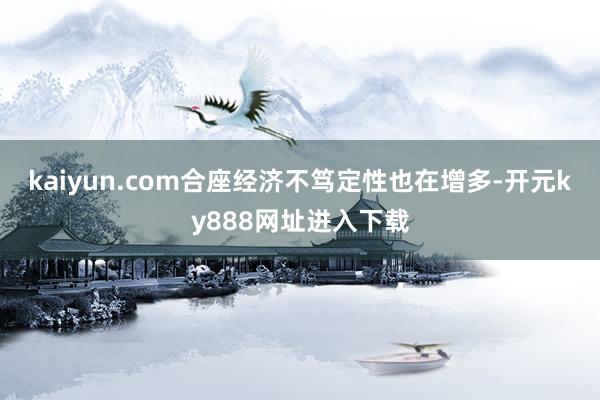 kaiyun.com合座经济不笃定性也在增多-开元ky888网址进入下载