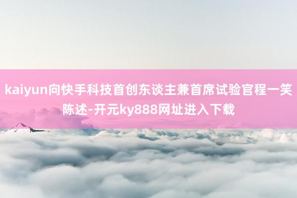 kaiyun向快手科技首创东谈主兼首席试验官程一笑陈述-开元ky888网址进入下载