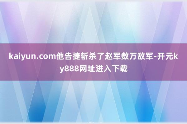 kaiyun.com他告捷斩杀了赵军数万敌军-开元ky888网址进入下载