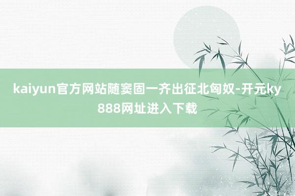 kaiyun官方网站随窦固一齐出征北匈奴-开元ky888网址进入下载