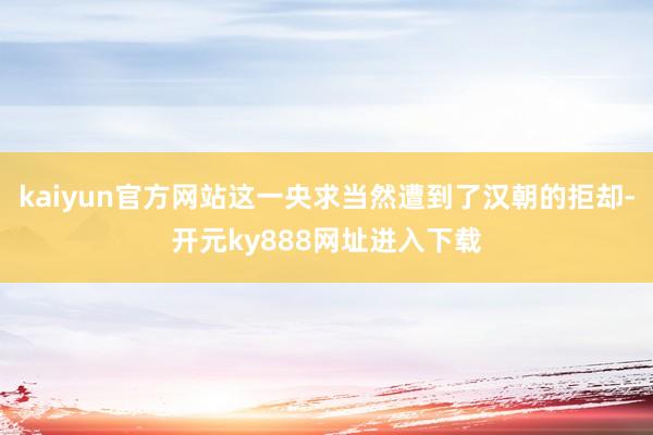 kaiyun官方网站这一央求当然遭到了汉朝的拒却-开元ky888网址进入下载