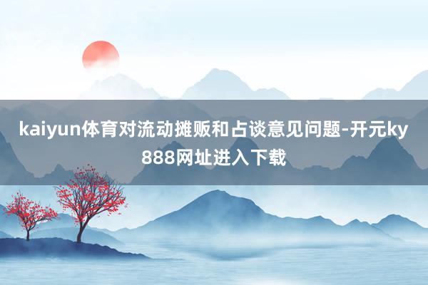 kaiyun体育对流动摊贩和占谈意见问题-开元ky888网址进入下载