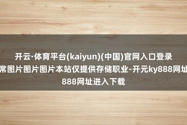 开云·体育平台(kaiyun)(中国)官网入口登录币圈齐通常图片图片图片本站仅提供存储职业-开元ky888网址进入下载