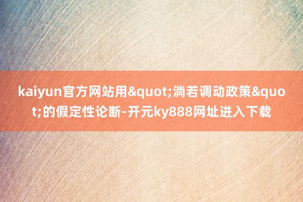 kaiyun官方网站用"淌若调动政策"的假定性论断-开元ky888网址进入下载