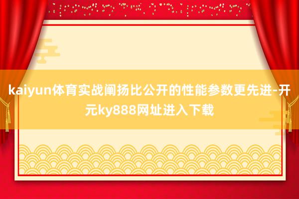 kaiyun体育实战阐扬比公开的性能参数更先进-开元ky888网址进入下载