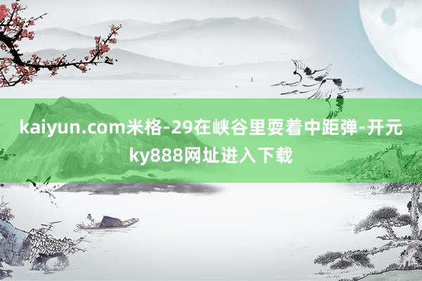 kaiyun.com米格-29在峡谷里耍着中距弹-开元ky888网址进入下载