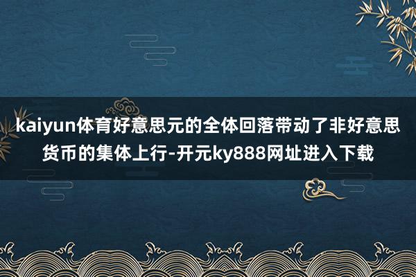kaiyun体育好意思元的全体回落带动了非好意思货币的集体上行-开元ky888网址进入下载
