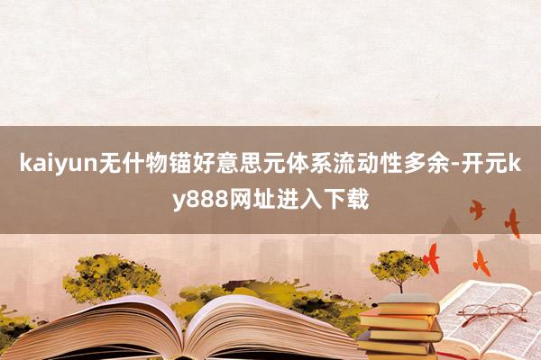 kaiyun无什物锚好意思元体系流动性多余-开元ky888网址进入下载