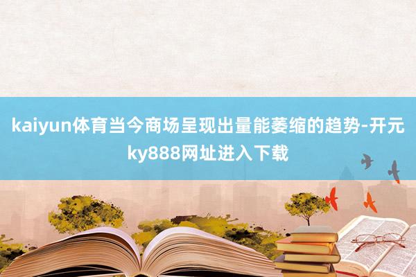 kaiyun体育当今商场呈现出量能萎缩的趋势-开元ky888网址进入下载