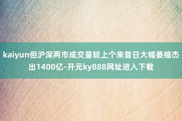 kaiyun但沪深两市成交量较上个来昔日大幅萎缩杰出1400亿-开元ky888网址进入下载