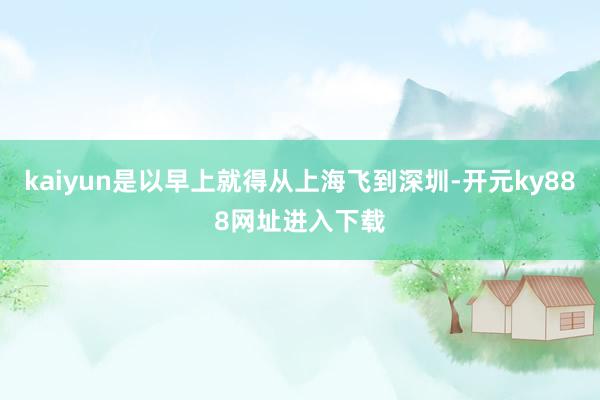kaiyun是以早上就得从上海飞到深圳-开元ky888网址进入下载