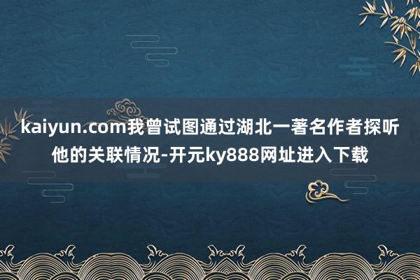kaiyun.com我曾试图通过湖北一著名作者探听他的关联情况-开元ky888网址进入下载