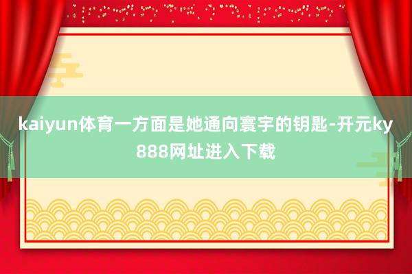 kaiyun体育一方面是她通向寰宇的钥匙-开元ky888网址进入下载