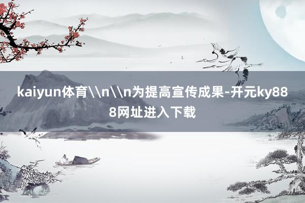 kaiyun体育\n\n为提高宣传成果-开元ky888网址进入下载