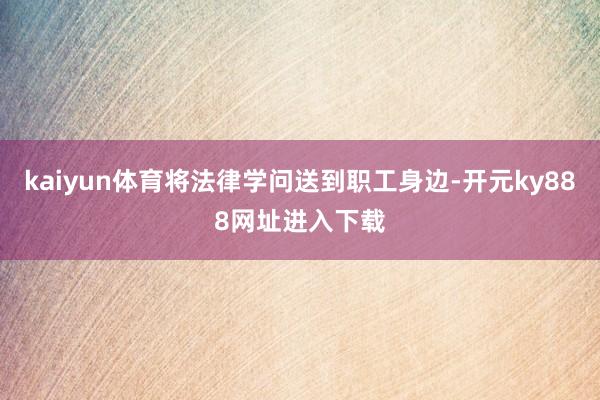 kaiyun体育将法律学问送到职工身边-开元ky888网址进入下载