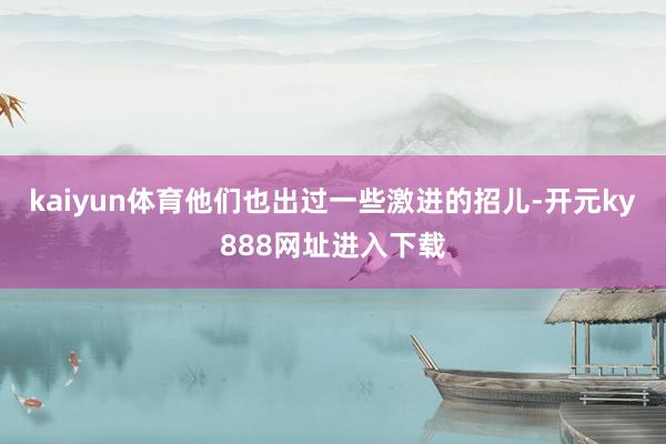 kaiyun体育他们也出过一些激进的招儿-开元ky888网址进入下载
