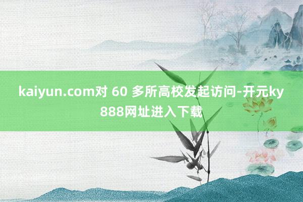 kaiyun.com对 60 多所高校发起访问-开元ky888网址进入下载