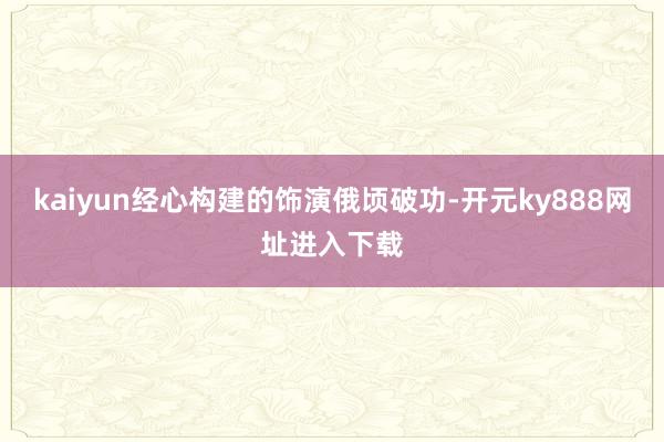 kaiyun经心构建的饰演俄顷破功-开元ky888网址进入下载