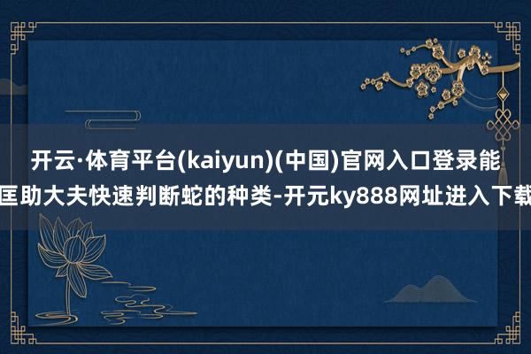 开云·体育平台(kaiyun)(中国)官网入口登录能匡助大夫快速判断蛇的种类-开元ky888网址进入下载