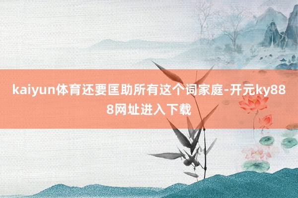 kaiyun体育还要匡助所有这个词家庭-开元ky888网址进入下载