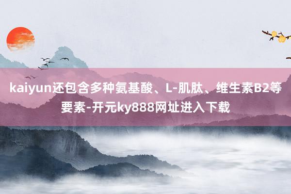 kaiyun还包含多种氨基酸、L-肌肽、维生素B2等要素-开元ky888网址进入下载