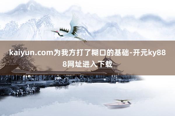 kaiyun.com为我方打了糊口的基础-开元ky888网址进入下载