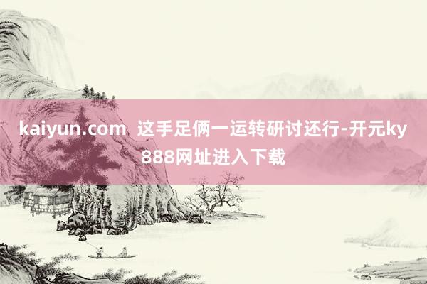 kaiyun.com 这手足俩一运转研讨还行-开元ky888网址进入下载