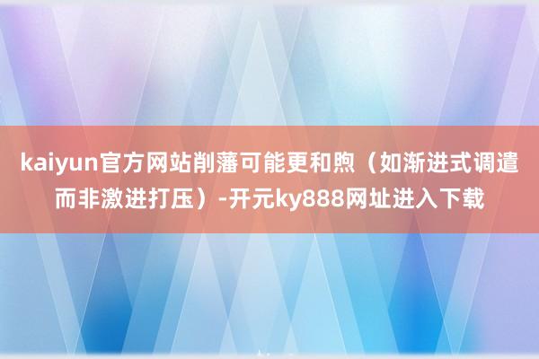 kaiyun官方网站削藩可能更和煦（如渐进式调遣而非激进打压）-开元ky888网址进入下载