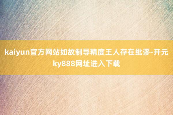 kaiyun官方网站如故制导精度王人存在纰谬-开元ky888网址进入下载