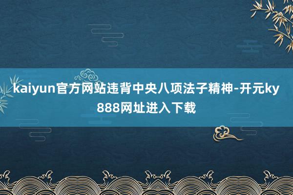 kaiyun官方网站违背中央八项法子精神-开元ky888网址进入下载