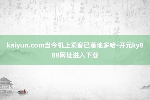 kaiyun.com当今机上乘客已落地多哈-开元ky888网址进入下载