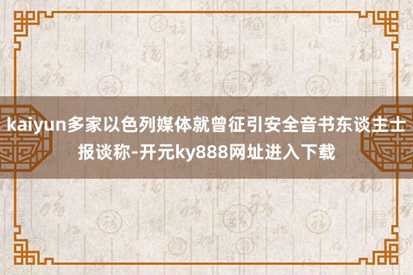kaiyun多家以色列媒体就曾征引安全音书东谈主士报谈称-开元ky888网址进入下载