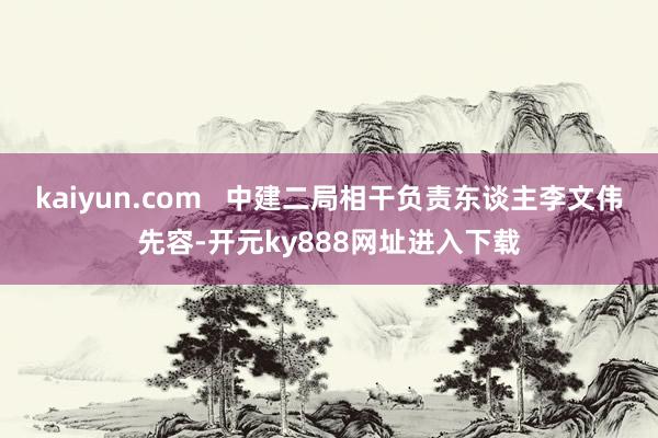 kaiyun.com   中建二局相干负责东谈主李文伟先容-开元ky888网址进入下载