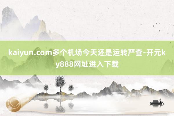 kaiyun.com多个机场今天还是运转严查-开元ky888网址进入下载