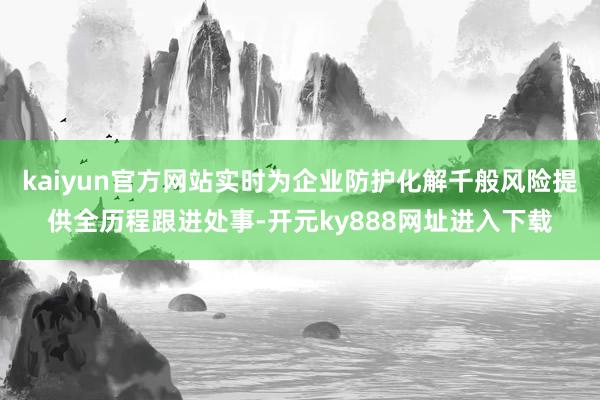 kaiyun官方网站实时为企业防护化解千般风险提供全历程跟进处事-开元ky888网址进入下载