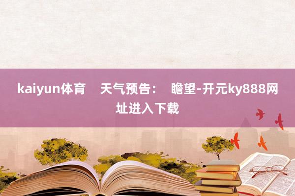 kaiyun体育    天气预告：  瞻望-开元ky888网址进入下载