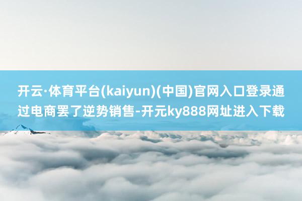 开云·体育平台(kaiyun)(中国)官网入口登录通过电商罢了逆势销售-开元ky888网址进入下载